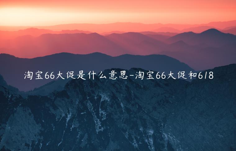 淘寶66大促是什么意思-淘寶66大促和618